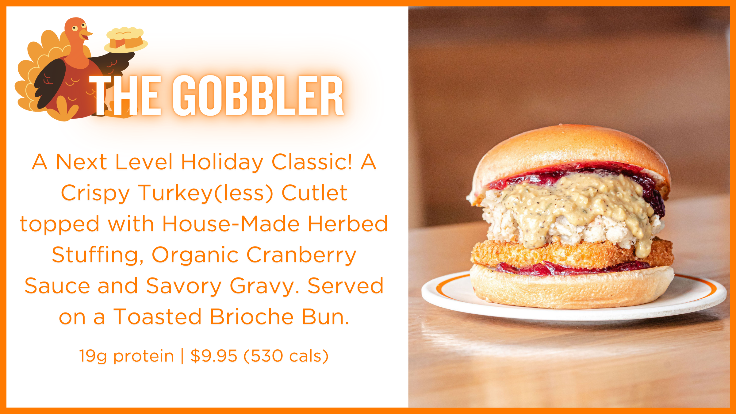 Photo of The Gobbler: A Next Level Holiday Classic! A Crispy Turkey(less) Cutlet topped with House-Made Herbed Stuffing, Organic Cranberry Sauce and Savory Gravy. Served on a Toasted Brioche Bun.  19g protein | $9.95 (530 cals)