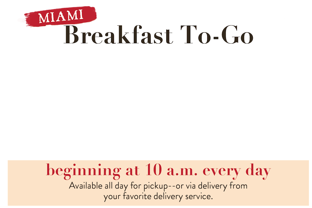 Breakfast To-Go in Miami. Beginning at 9:30am every day.