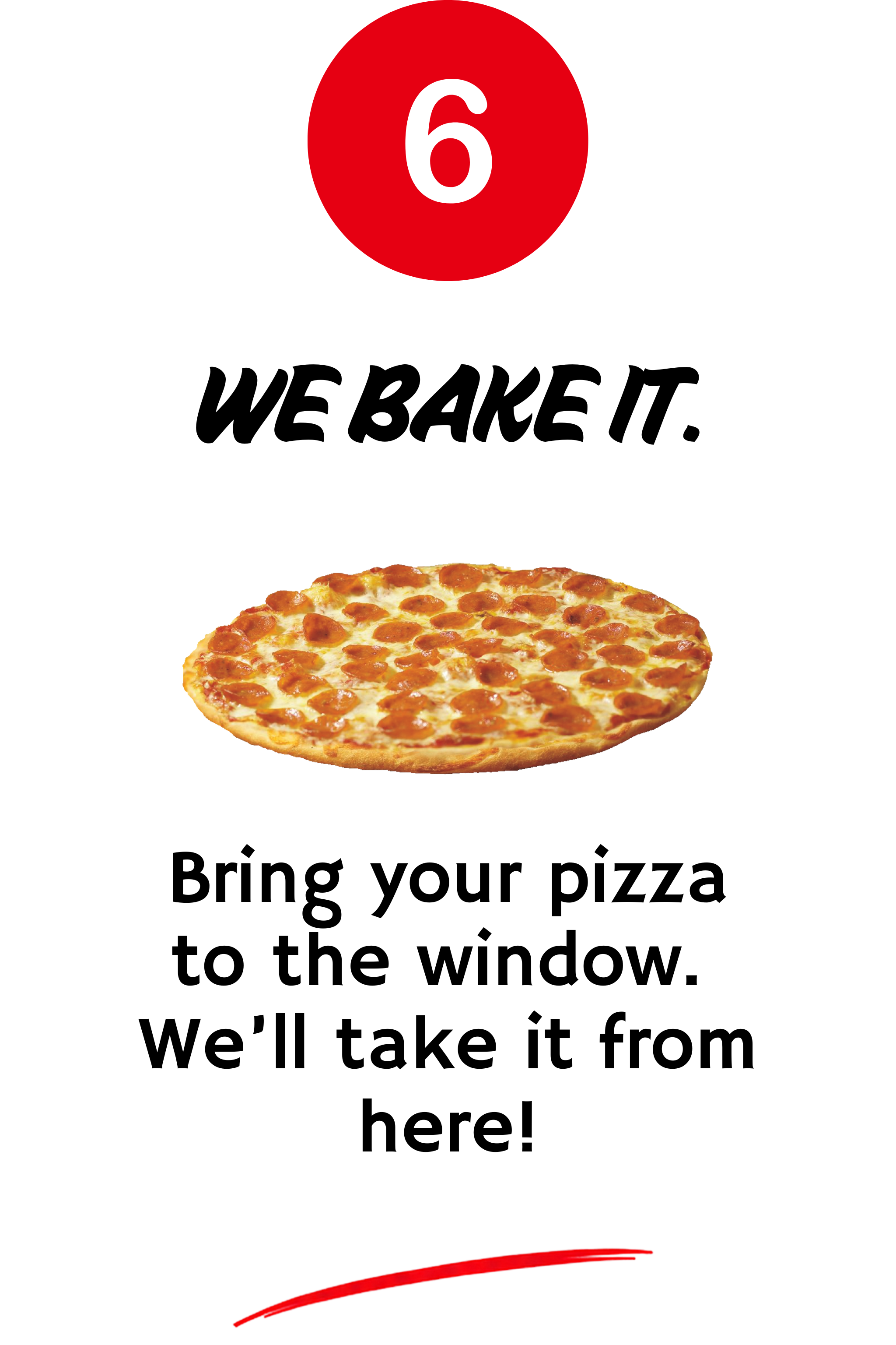 6. we bake it. bring your pizza to the window. we'll take it from here.