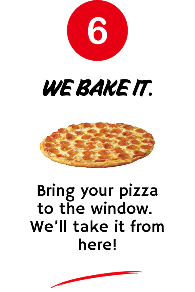 6. we bake it. bring your pizza to the window. we'll take it from here.