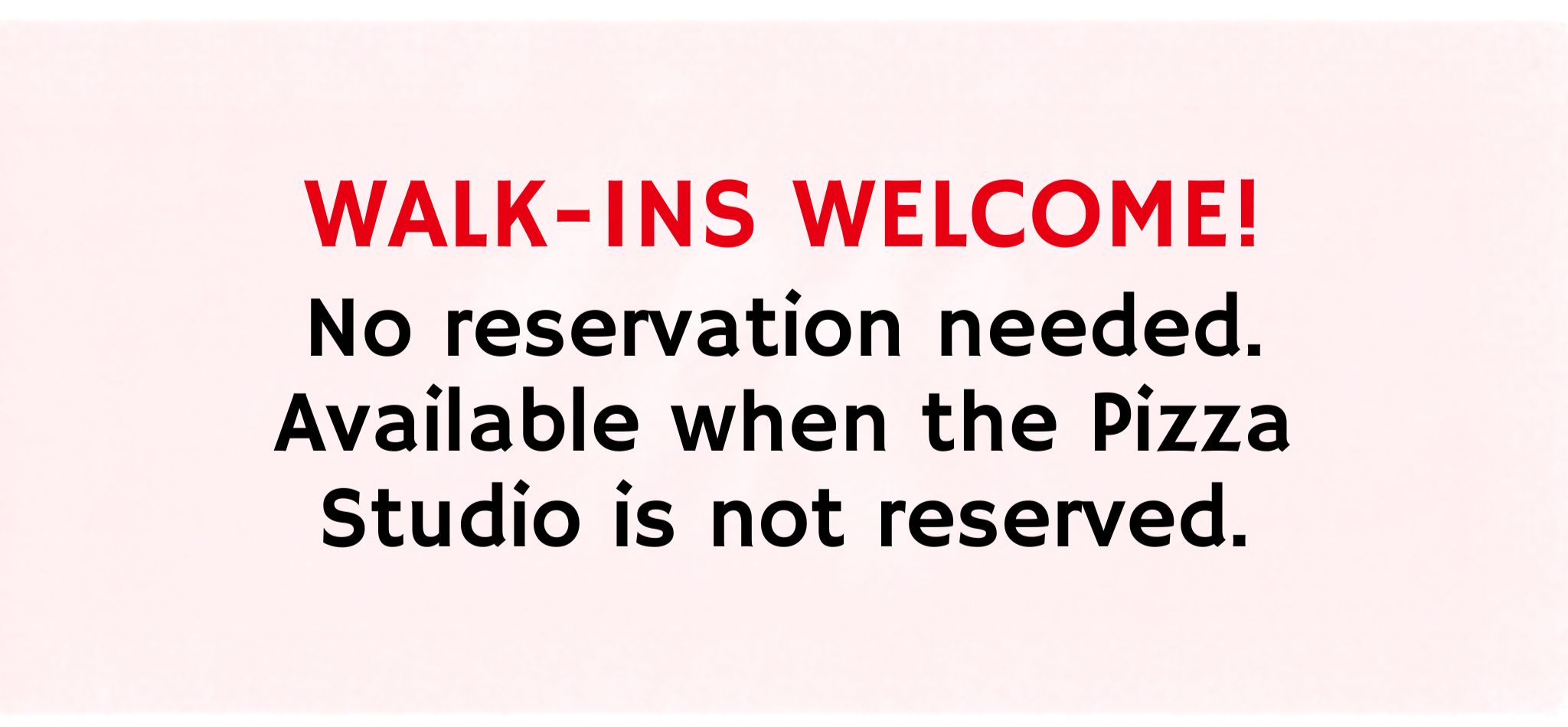 walk-ins welcome! no reservation needed. available when the pizza studio is not reserved.
