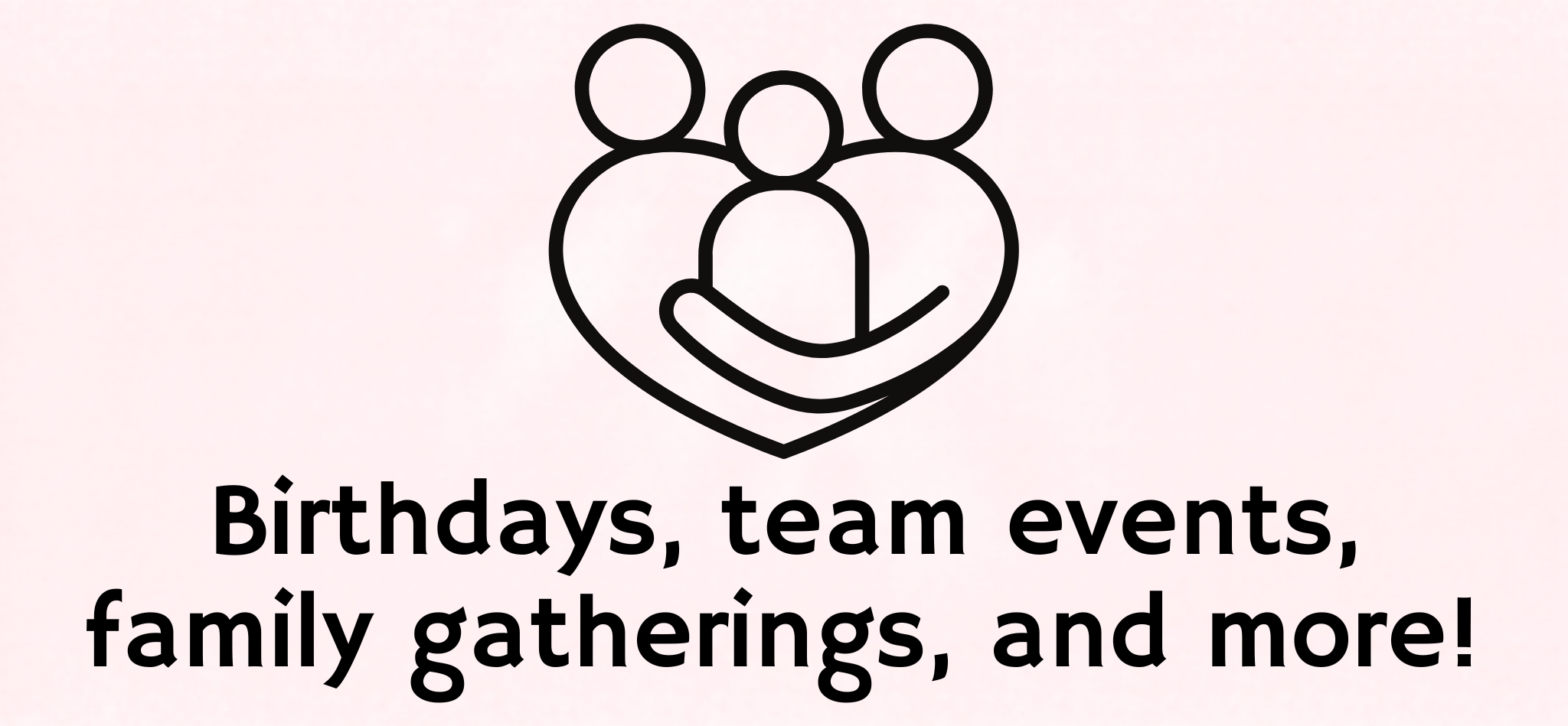 Birthdays, team events, family gatherings and more!