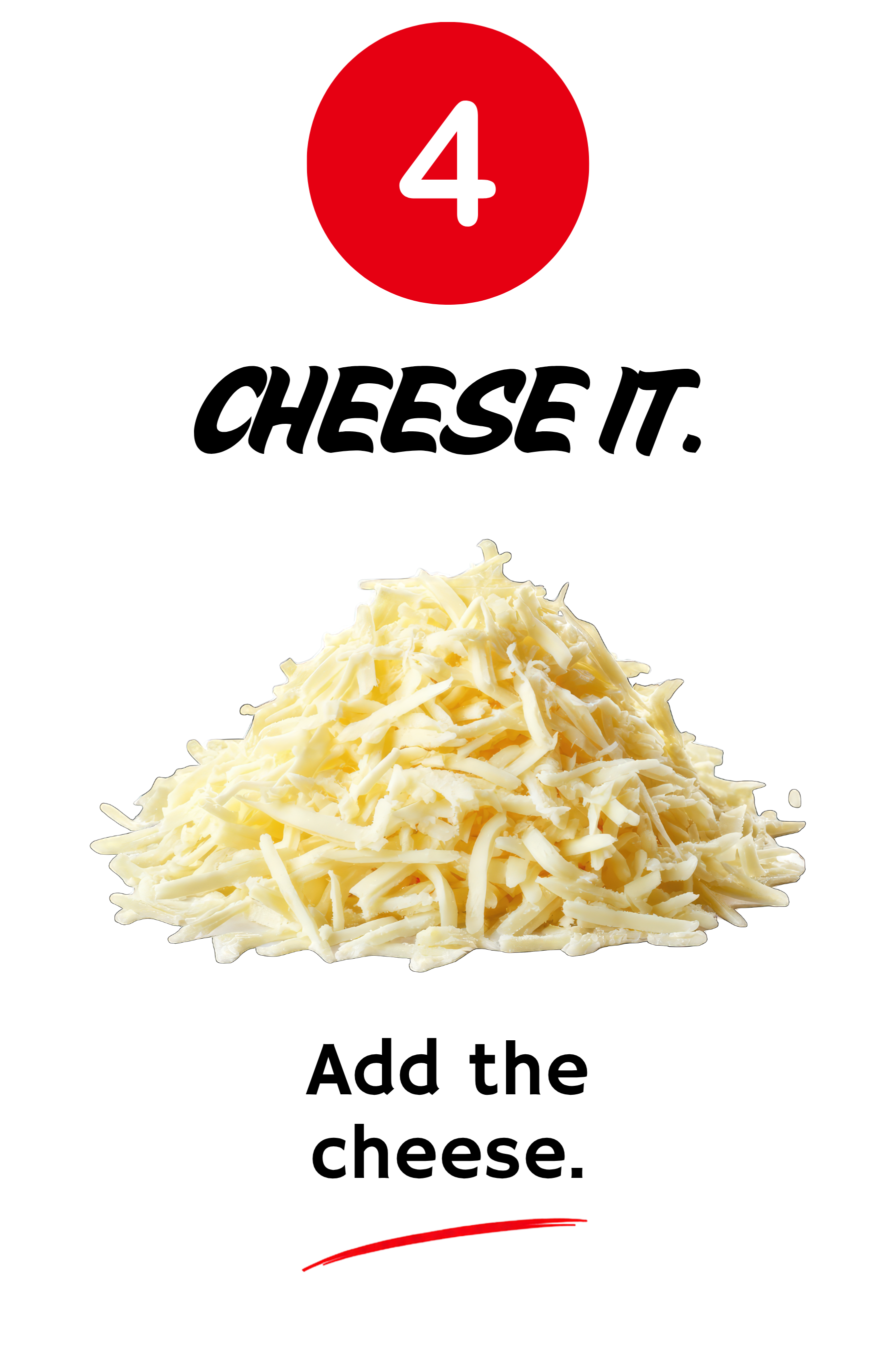 4. Cheese it. Add the cheese.