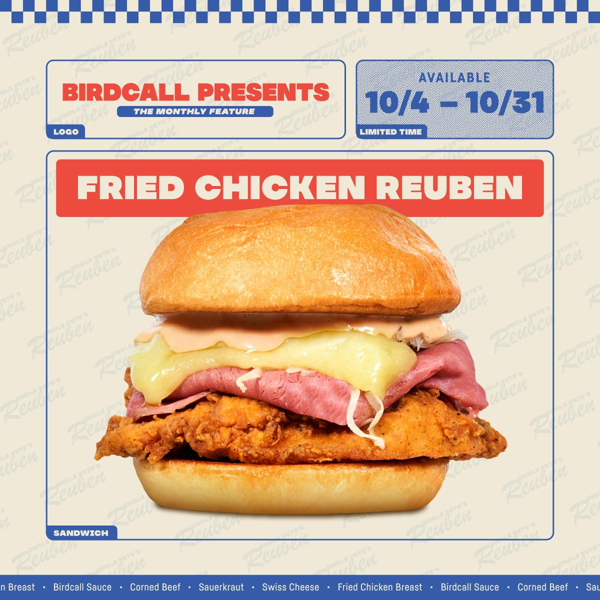 Birdcall Presents logo. Available 10/4 - 10/31. Fried Chicken Reuben. A photo of the Fried Chicken Reuben Sandwich. Birdcall Sauce, Corned Beef, Sauerkraut, Swiss Cheese, Fried Chicken Breast.