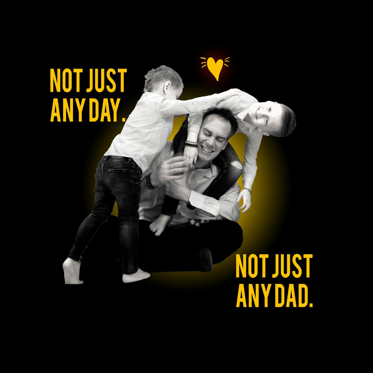 NOT JUST ANY DAD. FATHER's DAY