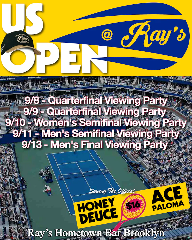 US OPEN @ Ray's Hometown Bar 9/8 - Quarterfinal Viewing Party 9/9 - Quarterfinal Viewing Party 9/10 - Women's Semifinal Viewing Party 9/11 - Men's Semifinal Viewing Party 9/13 - Men's Final Viewing Party Serving the official Honey Deuce $16 & Ace Paloma $16