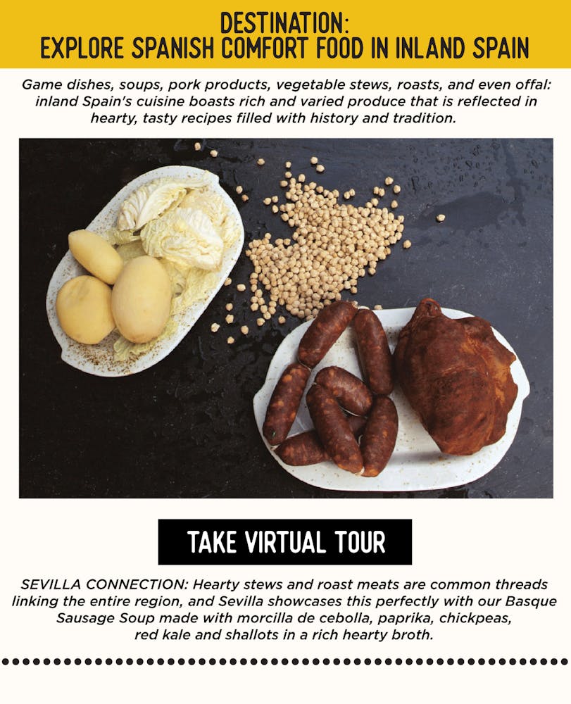 IMAGE: a close up of food. TEXT: DESTINATION: Explore Spanish Comfort Food in Inland Spain - Game dishes, soups, pork products, vegetable stews, roasts, and even offal: inland Spain's cuisine boasts rich and varied produce that is reflected in hearty, tasty recipes filled with history and tradition. SEVILLA’S CONNECTION: Hearty stews and roast meats are common threads linking the entire region, and Sevilla showcases this perfectly with our Basque Sausage Soup made with morcilla de cebolla, paprika, chickpeas, red kale and shallots in a rich hearty broth.