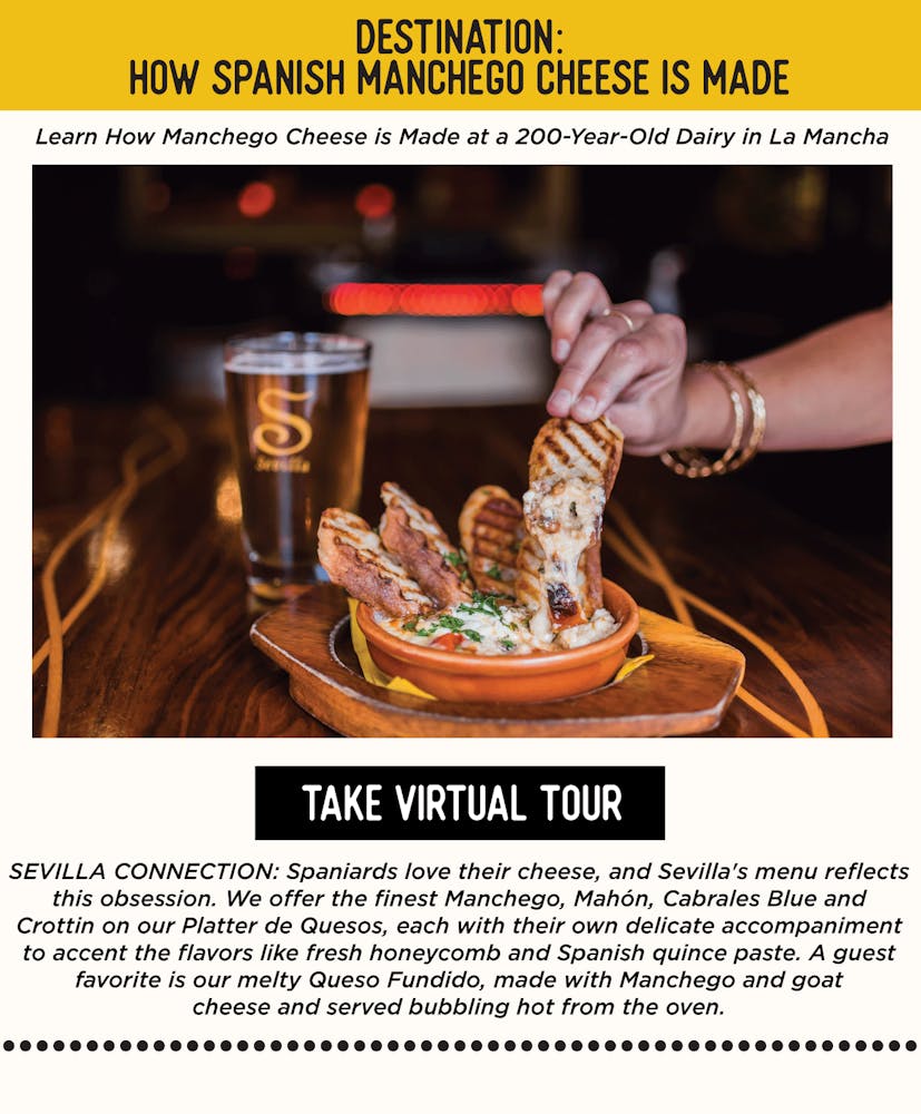 ✈️ DESTINATION: How Spanish Manchego Cheese Is Made - Learn How Manchego Cheese is Made at a 200-Year-Old Dairy in La Mancha 💃🏼SEVILLA’S CONNECTION: Spaniards love their cheese, and Sevilla's menu reflects this obsession. We offer the finest Manchego, Mahón, Cabrales Blue and Crottin on our Platter de Quesos, each with their own delicate accompaniment to scent the flavors like fresh honeycomb and Spanish quince paste. A guest favorite is our melty Queso Fundido, made with Manchego and goat cheese and served hot from the oven.