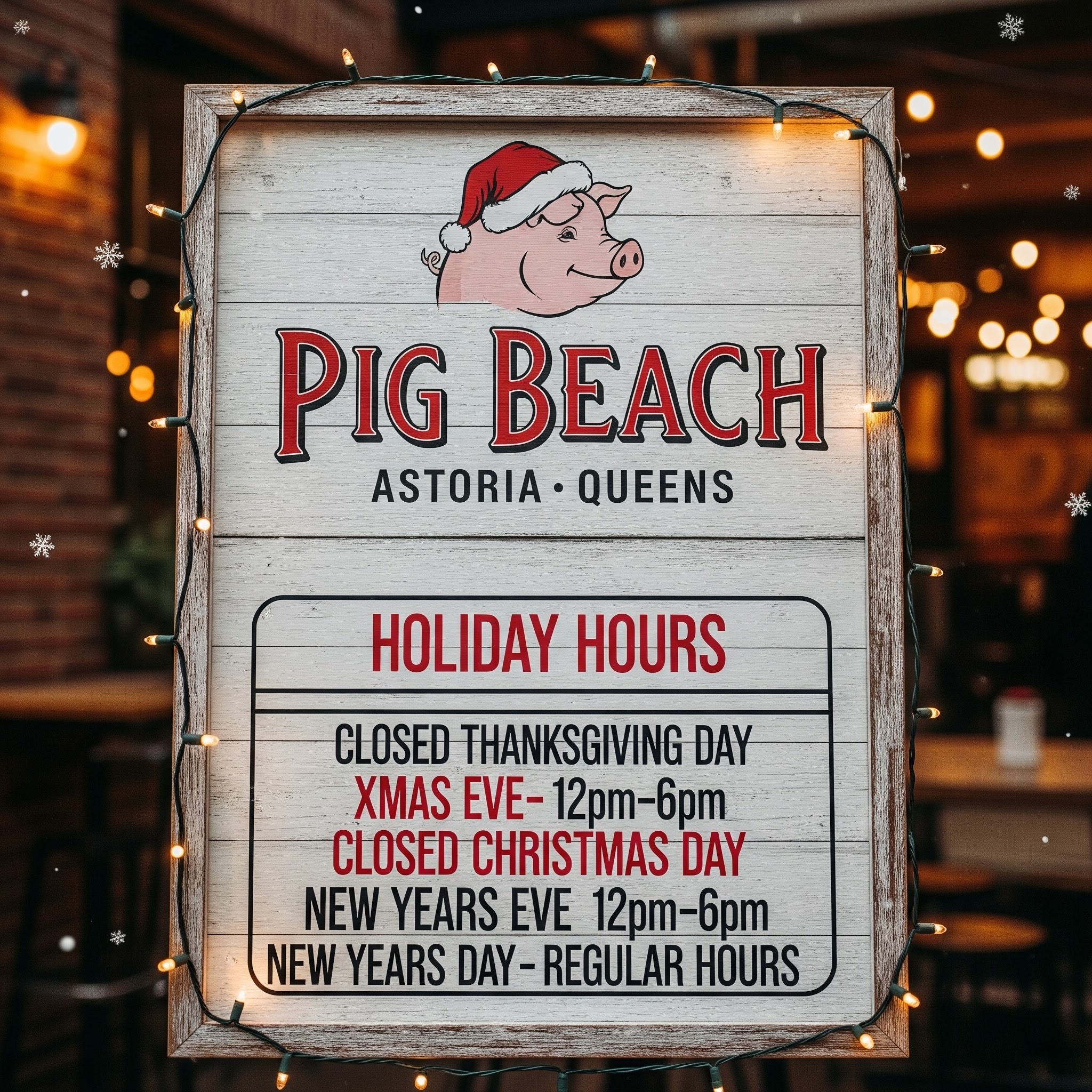 Pig Beach ASTORIA QUEENS Holiday Hours Closed Thanksgiving Day Xmas Eve- 12pm-6pm Closed Christmas Day New Years Eve 12pm-6pm New Years Day- Regular hours