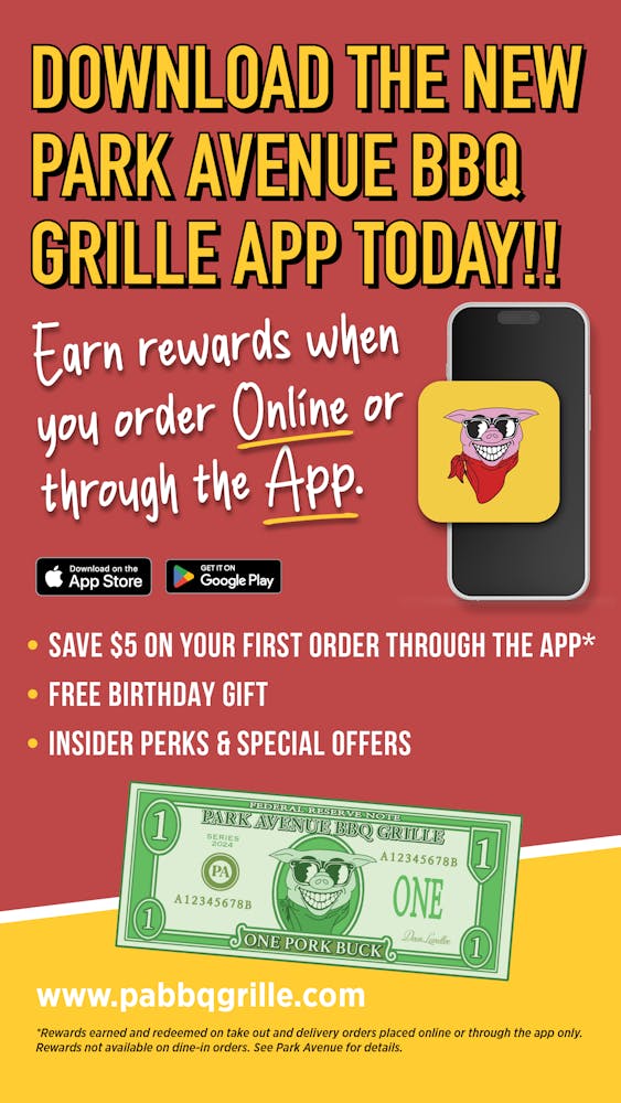 Download the New Park Avenue BBQ Grille App Today Earn rewards when you order Online or through the App. Download on the App Store or Google Play Save $5 on Your First Order Through the App* Free Birthday Gift Insider Perks & Special Offers www.pabbqgrille.com *Rewards earned and redeemed on take out and delivery orders placed online or through the app only. Rewards not available on dine-in orders. See Park Avenue for details.